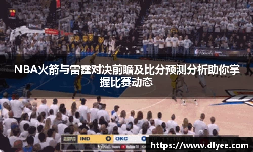 NBA火箭与雷霆对决前瞻及比分预测分析助你掌握比赛动态