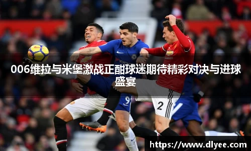 006维拉与米堡激战正酣球迷期待精彩对决与进球盛宴