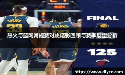 热火与篮网常规赛对决精彩回顾与赛季展望分析