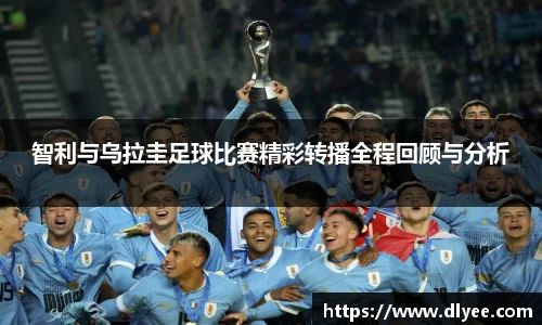 智利与乌拉圭足球比赛精彩转播全程回顾与分析